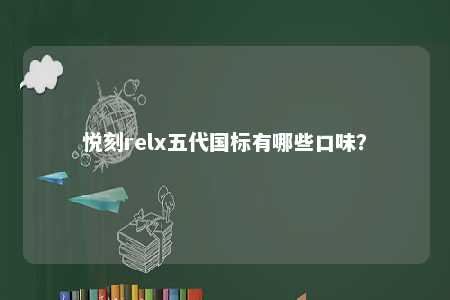 悦刻relx五代国标有哪些口味？ 